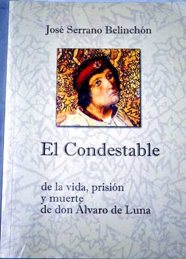 El Condestable de la vida prisión y muerte de don Álvaro de Luna / José Serrano Belinchón