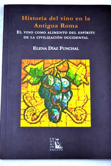 Historia del vino en la antigua Roma el vino como alimento del espíritu de la civilización occidental / Elena Díaz Funchal