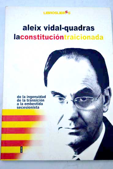 La Constitucin traicionada de la ingenuidad de la Transicin a la embestida secesionista / Alejo Vidal Quadras Roca
