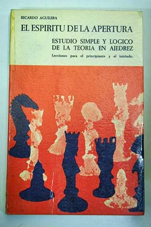El espritu de la apertura Estudio simple y lgico de la teora en ajedrez / Ricardo Aguilera