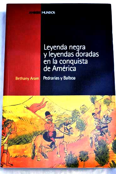 Leyenda negra y leyendas doradas en la conquista de América Pedrarias y Balboa / Bethany Aram