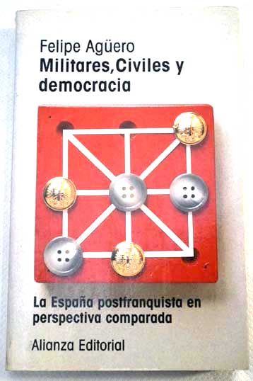 Militares civiles y democracia la Espaa postfranquista en perspectiva comparada / Felipe Agero
