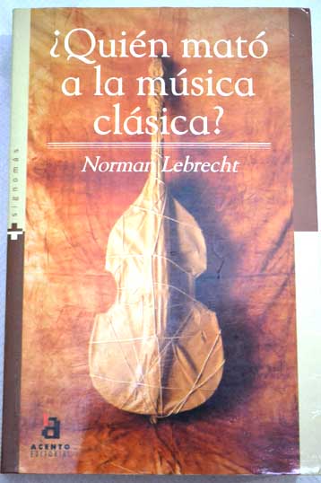 Quién mató a la música clásica los managers los maestros y la corporación asesina de la música clásica / Norman Lebrecht