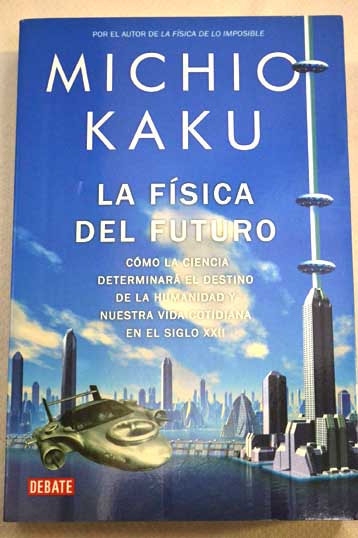 La fsica del futuro cmo la ciencia determinar el destino de la humanidad y nuestra vida cotidiana en el siglo XXII / Michio Kaku