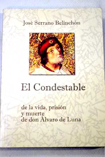 El Condestable de la vida prisión y muerte de don Álvaro de Luna / José Serrano Belinchón