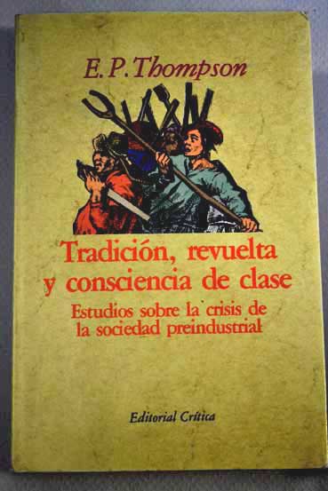 Tradicin revuelta y consciencia de clase estudios sobre la crisis de la sociedad preindustrial / E P Thompson