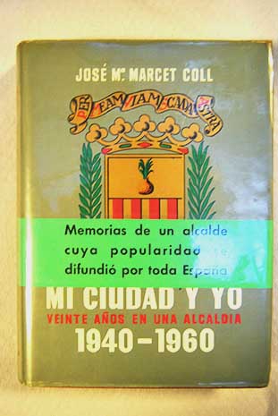Mi ciudad y yo Veinte aos en una alcalda 1940 1960 / Jos Mara Marcet Coll