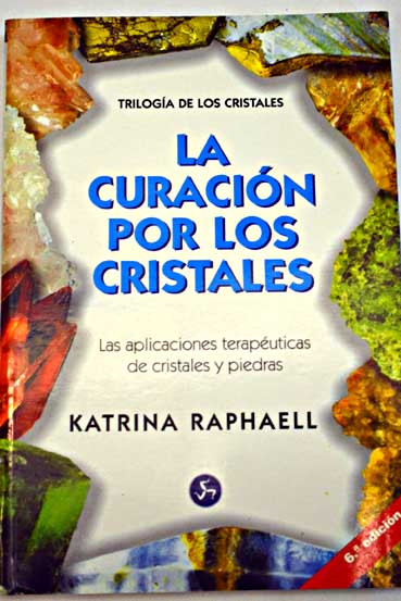 La curacin por los cristales aplicacin de las propiedades teraputicas de cristales y piedras / Katrina Raphaell
