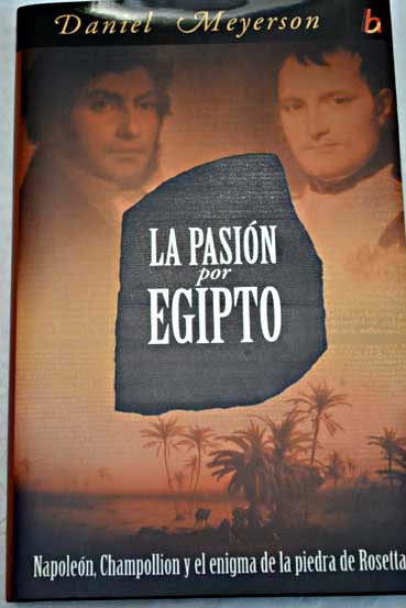 La pasin por Egipto Napolen Champollion y el enigma de la piedra Rosetta / Daniel Meyerson