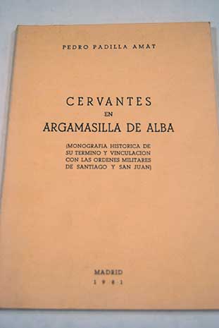 Cervantes en Argamasilla de Alba monografa histrica de su trmino y vinculacin con las Ordenes Militares de Santiago y San Juan / Pedro Padilla Amat