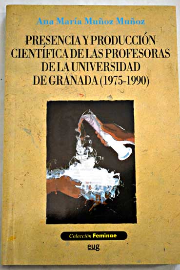 Presencia y produccin cientfica de las profesoras de la Universidad de Granada 1975 1990 / Ana Mara Muoz Muoz
