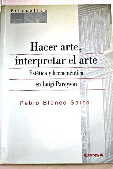 Hacer arte interpretar el arte estética y hermenéutica en Luigi Pareyson / Pablo Blanco Sarto