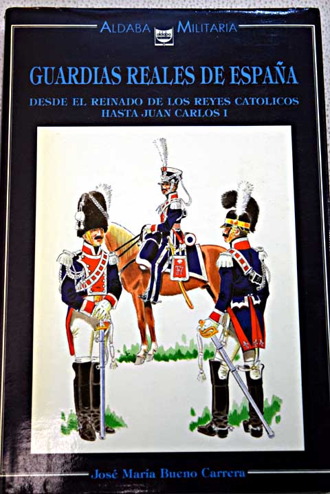 Guardias reales de Espaa desde el reinado de los Reyes Catlicos hasta Juan Carlos I / Jos Mara Bueno Carrera