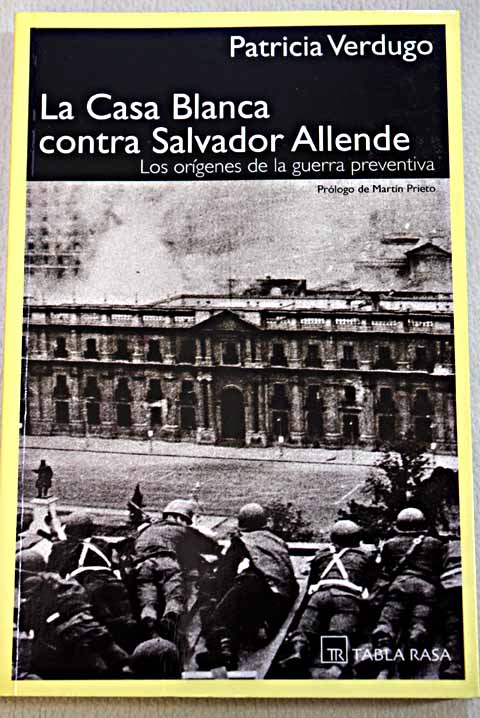 La Casa Blanca contra Salvador Allende los orgenes de la guerra preventiva / Patricia Verdugo