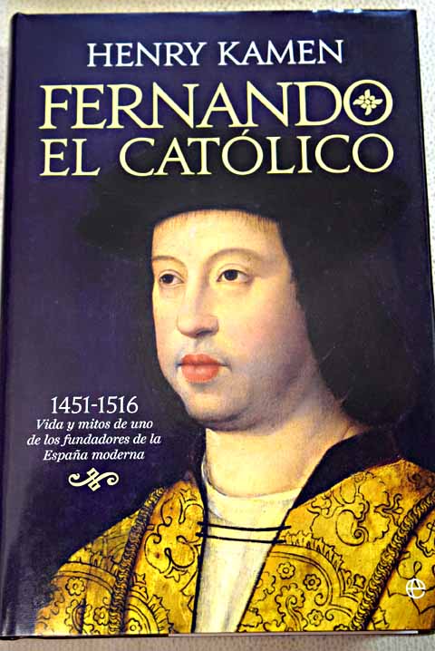 Fernando el Catlico 1451 1561 vida y mitos de uno de los fundadores de la Espaa moderna / Henry Kamen