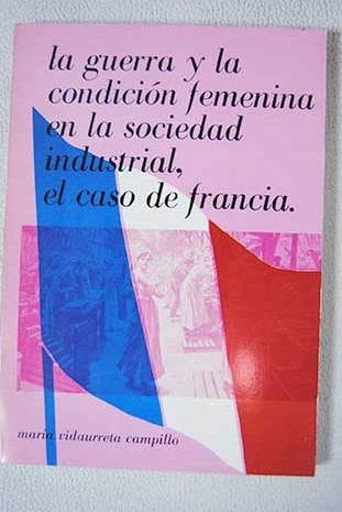 La guerra y la condicin femenina en la sociedad industrial el caso de Francia / Mara Vidaurreta Campillo