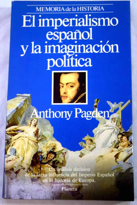 El imperialismo español y la imaginación política estudios sobre teoría social y política europea e hispanoamericana 1513 1830 / Anthony Pagden