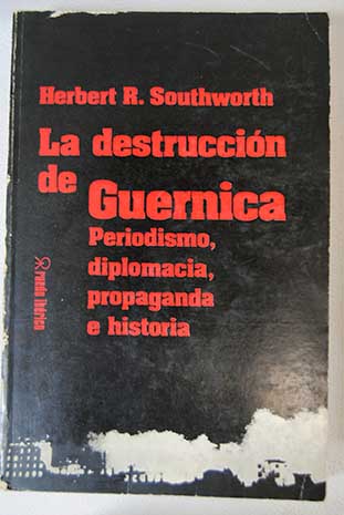 La destruccin de Guernica periodismo diplomacia propaganda e historia / Herbert Rutledge Southworth