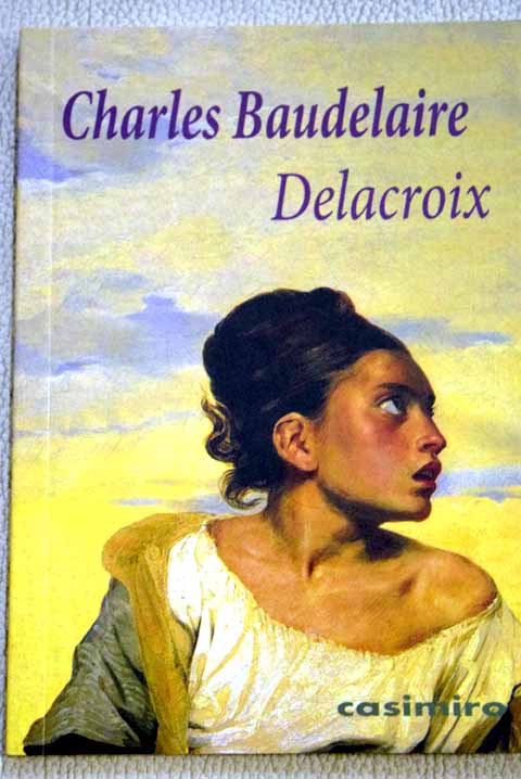 Vida y obra de Eugne Delacroix artculo necrolgico publicado en tres entregas de L Opinnion nationale Pars 2 de septiembre 14 de noviembre y 22 de noviembre de 1863 / Charles Baudelaire