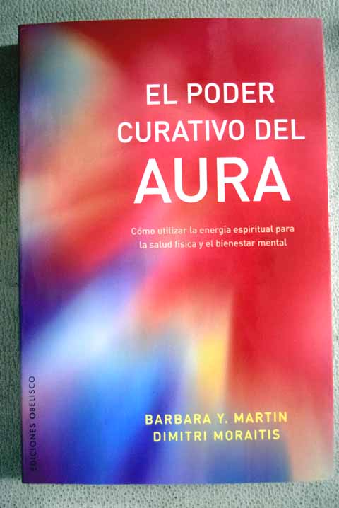 El poder curativo del aura cmo utilizar la energa espiritual para la salud fsica y el bienestar mental / Barbara Y Martin