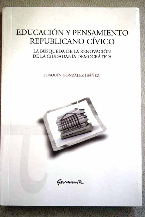 Educacin y pensamiento republicano cvico la bsqueda de la renovacin de la ciudadana democrtica / Joaqun Gonzlez Ibez
