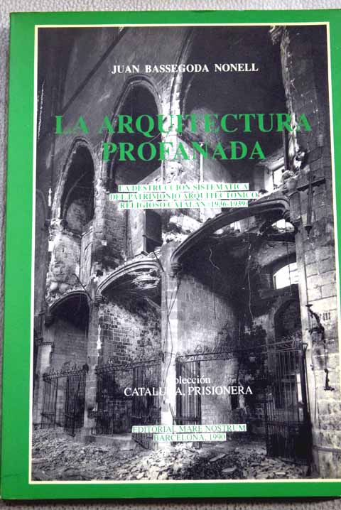 La arquitectura profanada la destruccin sistemtica del patrimonio arquitectnico religioso cataln 1936 1939 / Joan Bassegoda i Nonell