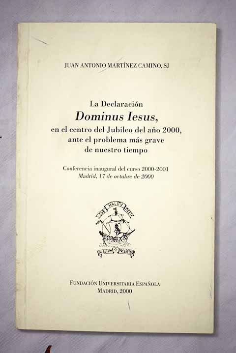 La declaracin Dominus Iesus en el centro del Jubileo del ao 2000 ante el problema ms grave de nuestro tiempo conferencia inaugural del curso 2000 2001 Madrid 17 de octubre de 2000 / Juan A Martnez Camino