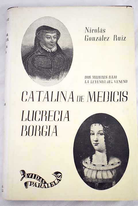 Catalina de Mdicis Lucrecia Borgia dos mujeres bajo la leyenda del veneno / Nicols Gonzlez Ruiz