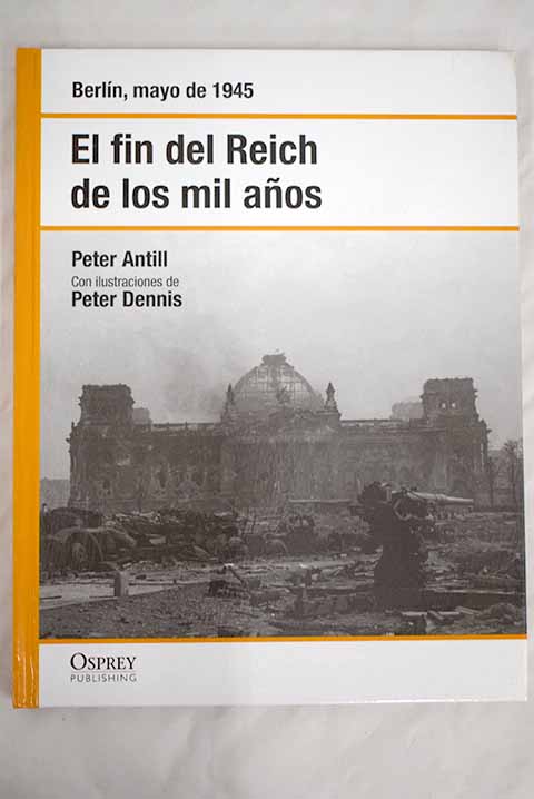 El fin del Reich de los mil años Berlín mayo de 1945 / Peter D Antill