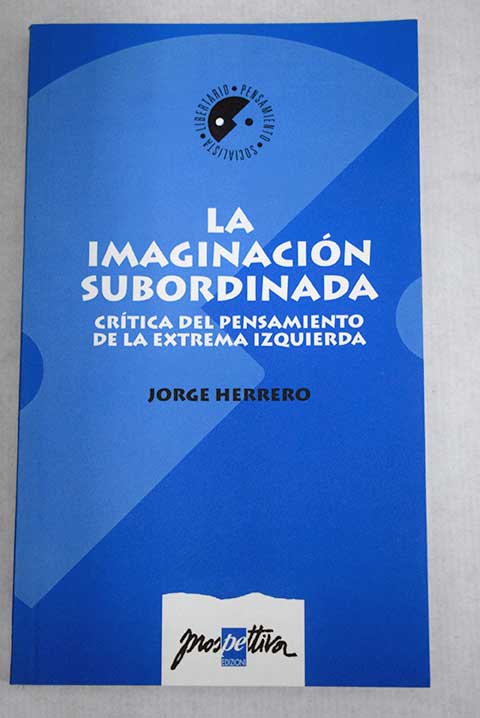 La imaginacin subordinada crtica del pensamiento de la extrema izquierda / Jorge Herrero