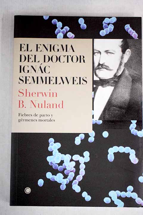 El enigma del doctor Ignác Semmelweis fiebres de parto y gérmenes mortales / Sherwin B Nuland