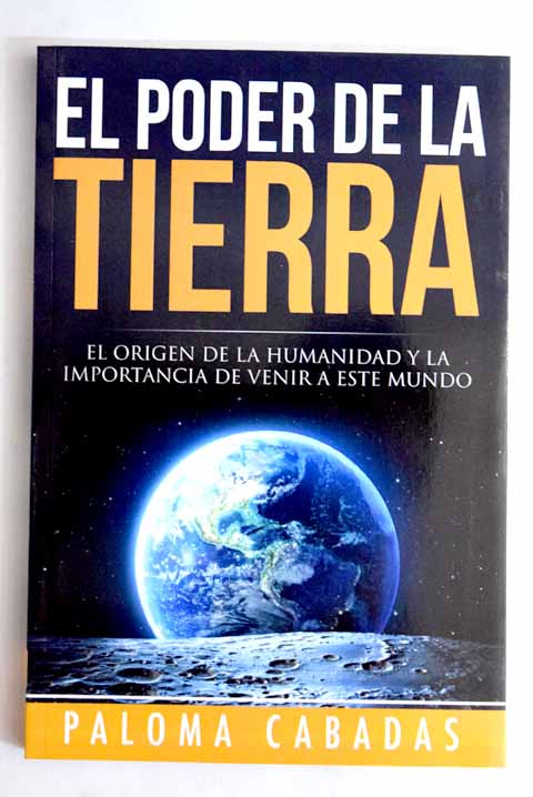El poder de la Tierra el origen de la Humanidad y la importancia de venir a este mundo / Paloma Cabadas