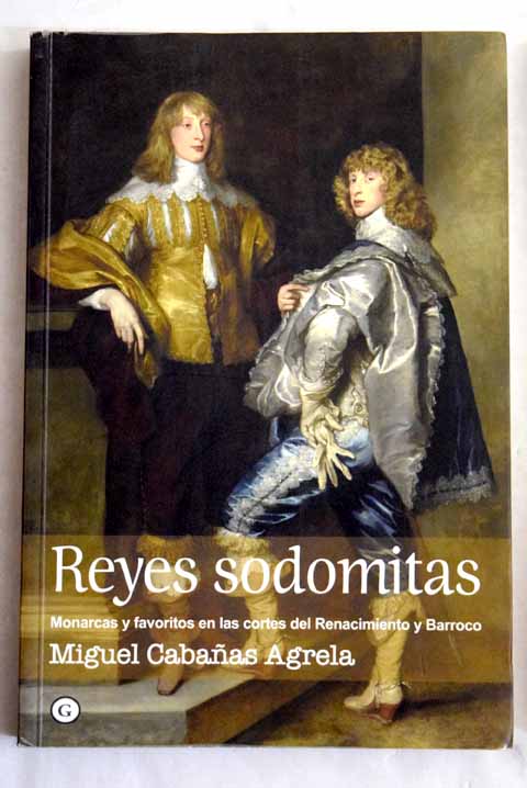 Reyes sodomitas monarcas y favoritos en las cortes europeas del Renacimiento y Barroco / Jos Miguel Cabaas Agrela