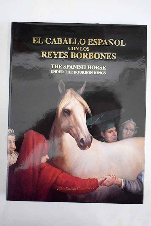 El caballo espaol con los reyes Borbones 1700 1900 The Spanish horse under the Bourbon kings 1700 1900 / Juan Carlos Altamirano