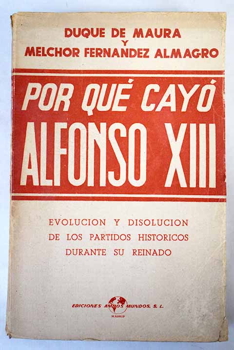 Por qu cay Alfonso XIII Evolucin y disolucin de los partidos histricos durante su reinado / Gabriel Maura Gamazo