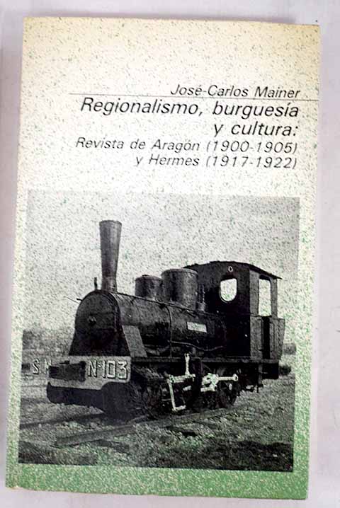 Regionalismo burguesa y cultura Revista de Aragn 1900 1905 y Hermes 1917 1922 / Jos Carlos Mainer Baqu