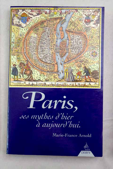 Paris ses mythes d hier a aujourd hui petite et grande histoire confondues une histoire toute simple / Marie France Arnold
