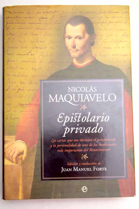 Epistolario privado las cartas que nos desvelan el pensamiento y la personalidad de uno de los intelectuales ms importantes del Renacimiento / Nicols Maquiavelo
