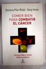 Comer bien para combatir el cáncer consejos útiles y recetas fáciles y prácticas / Pilar Riobó Serván