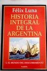 Historia integral de la Argentina volumen I El mundo del descubrimiento / Flix Luna