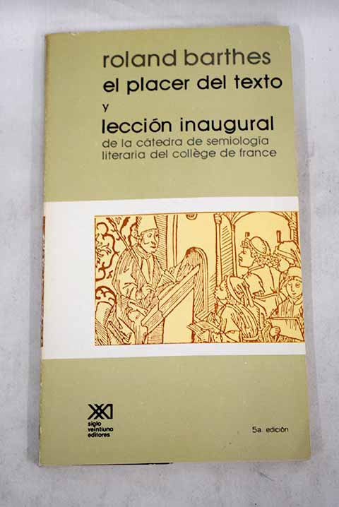 El placer del texto seguido por Leccin inaugural de la ctedra de semiologa lingustica del College de France pronunciada el 7 de enero de 1977 / Roland Barthes