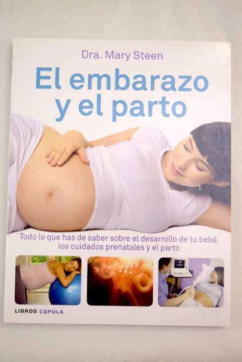 El embarazo y el parto todo lo que has de saber sobre el desarrollo de tu beb los cuidados prenatales y el parto / Mary Steen
