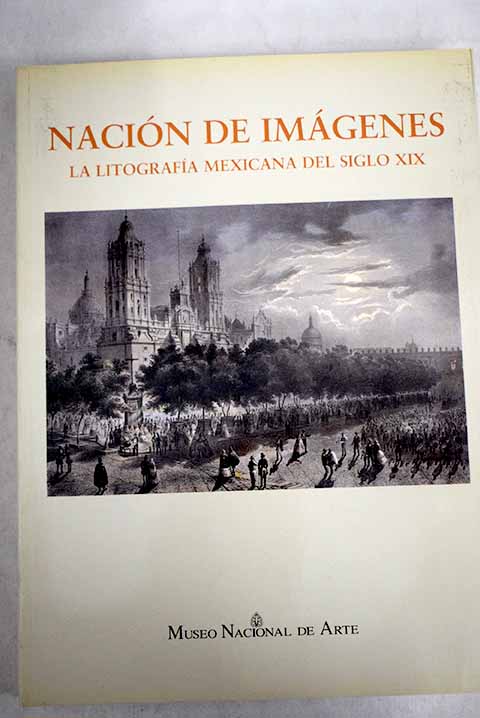 Nacin de imgenes la litografa mexicana del siglo XIX Museo Nacional de Arte abril junio 1994