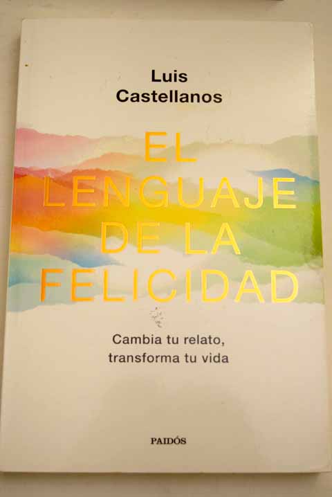 El lenguaje de la felicidad cambia tu relato transforma tu vida / Luis Castellanos