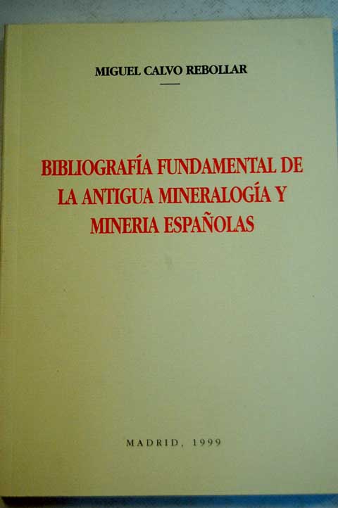 Bibliografa fundamental de la antigua mineraloga y minera espaolas / Miguel Calvo Rebollar