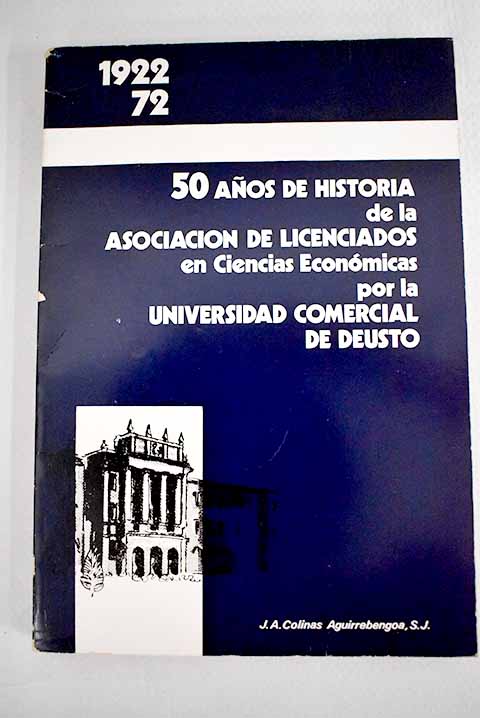 Cincuenta aos de historia de la Asociacin de Licenciados en Ciencias Econmicas por la Universidad Comercial de Deusto 1922 1972 / Juan Antonio Colinas Aguirrebengoa