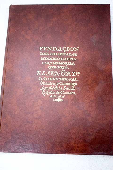 Fundacin del Hospital Seminario Cappillas y memorias que dej el Seor Dr D Diego del Val Chantre y Cannigo que fue de la Sancta Yglesia de Camora ao 1646