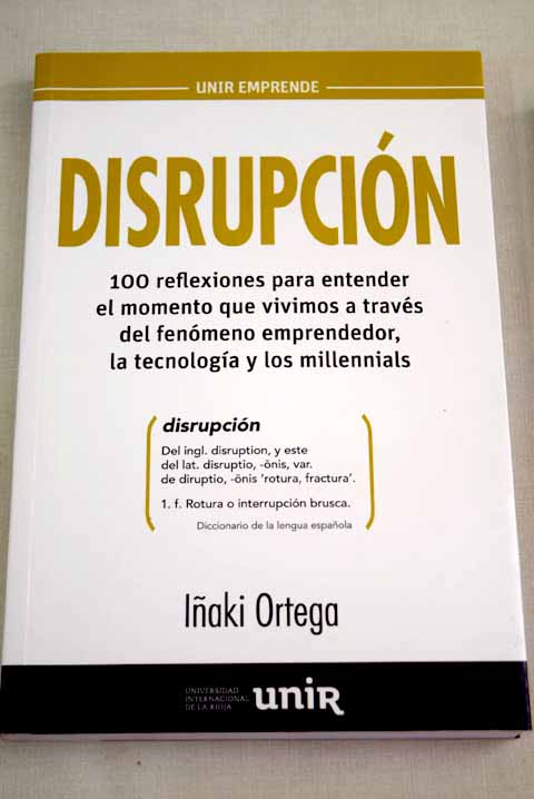 Disrupcin 100 reflexiones para entender el momento que vivimos a travs del fenmeno emprendedor la tecnologa y los millennials / Iaki Ortega
