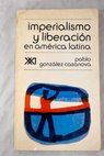 Imperialismo y liberacin en Amrica Latina una introduccin a la historia contempornea / Pablo Gonzlez Casanova