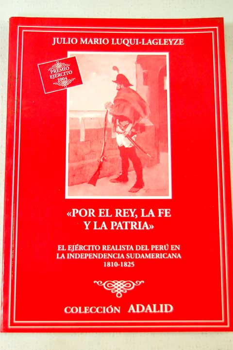 Por el Rey la fe y la patria el ejrcito realista del Per en la independencia sudamericana 1810 1825 / Julio Mario Luqui Lagleyze